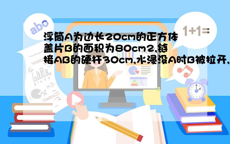 浮筒A为边长20cm的正方体盖片B的面积为80cm2,链接AB的硬杆30cm,水浸没A时B被拉开,求A的质量