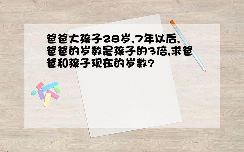 爸爸大孩子28岁,7年以后,爸爸的岁数是孩子的3倍,求爸爸和孩子现在的岁数?