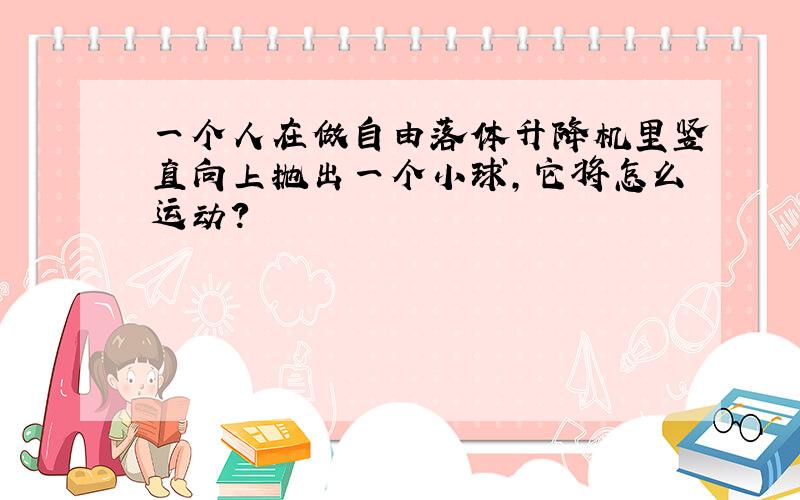 一个人在做自由落体升降机里竖直向上抛出一个小球,它将怎么运动?