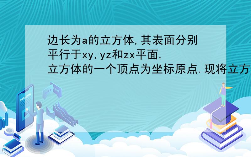 边长为a的立方体,其表面分别平行于xy,yz和zx平面,立方体的一个顶点为坐标原点.现将立方体置于电场强度为E i+E2