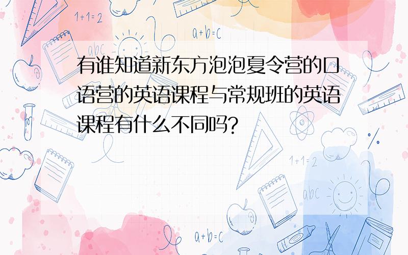 有谁知道新东方泡泡夏令营的口语营的英语课程与常规班的英语课程有什么不同吗?