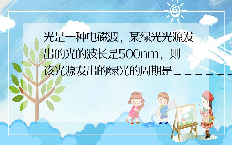 光是一种电磁波，某绿光光源发出的光的波长是500nm，则该光源发出的绿光的周期是______s，月球与地球之间的距离大约