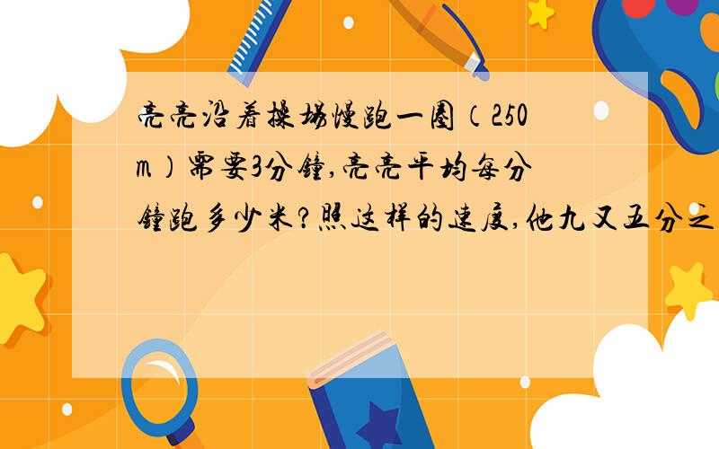 亮亮沿着操场慢跑一圈（250m）需要3分钟,亮亮平均每分钟跑多少米?照这样的速度,他九又五分之三分钟能跑多少圈?