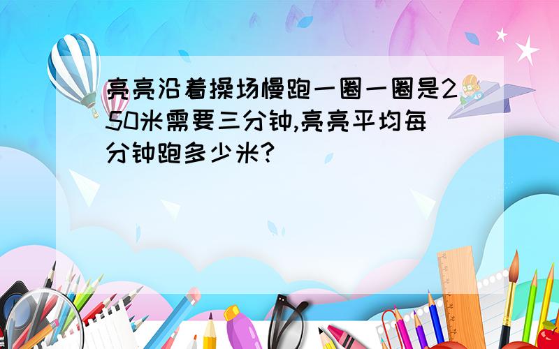 亮亮沿着操场慢跑一圈一圈是250米需要三分钟,亮亮平均每分钟跑多少米?