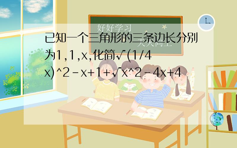 已知一个三角形的三条边长分别为1,1,x,化简√(1/4x)^2-x+1+√x^2-4x+4