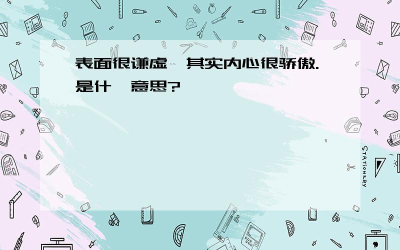 表面很谦虚,其实内心很骄傲.是什麼意思?