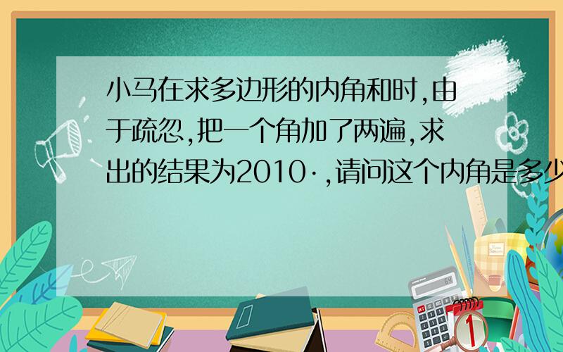 小马在求多边形的内角和时,由于疏忽,把一个角加了两遍,求出的结果为2010·,请问这个内角是多少度?