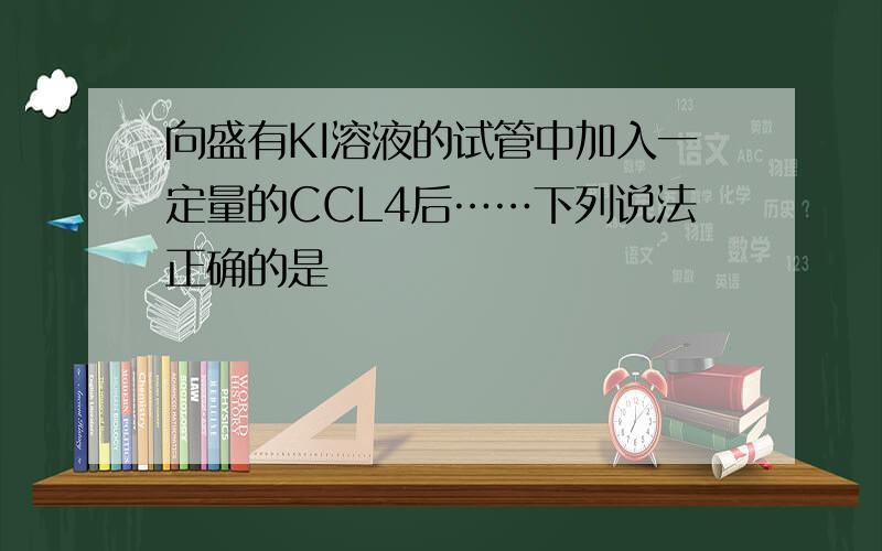 向盛有KI溶液的试管中加入一定量的CCL4后……下列说法正确的是