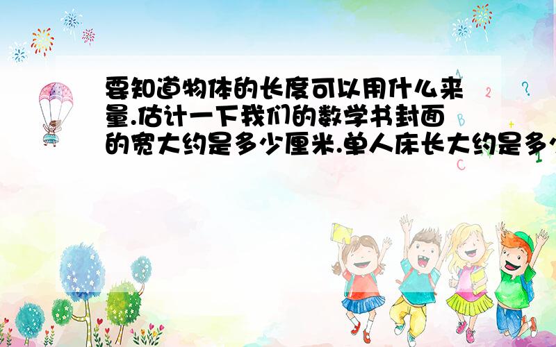 要知道物体的长度可以用什么来量.估计一下我们的数学书封面的宽大约是多少厘米.单人床长大约是多少