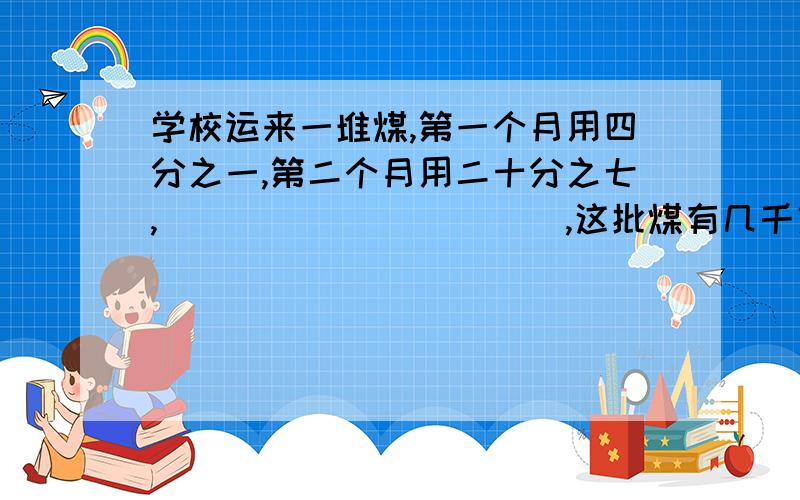 学校运来一堆煤,第一个月用四分之一,第二个月用二十分之七,___________,这批煤有几千克?