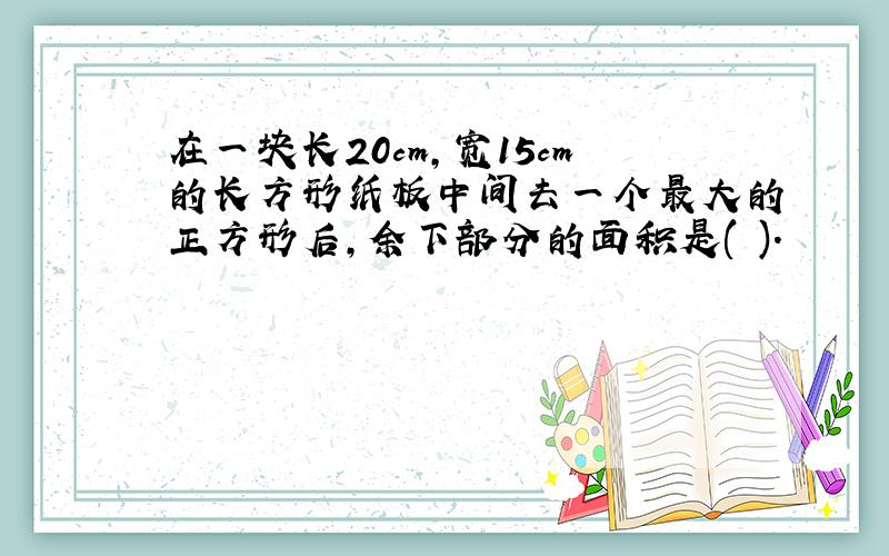 在一块长20cm,宽15cm的长方形纸板中间去一个最大的正方形后,余下部分的面积是( ).