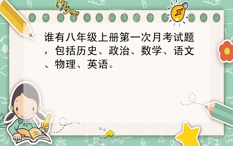 谁有八年级上册第一次月考试题，包括历史、政治、数学、语文、物理、英语。