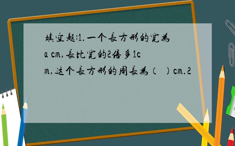 填空题:1.一个长方形的宽为a cm,长比宽的2倍多1cm,这个长方形的周长为（ ）cm.2