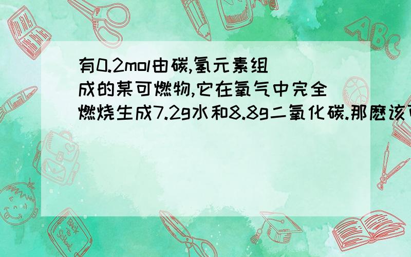 有0.2mol由碳,氢元素组成的某可燃物,它在氧气中完全燃烧生成7.2g水和8.8g二氧化碳.那麽该可燃物分子中的碳,氢