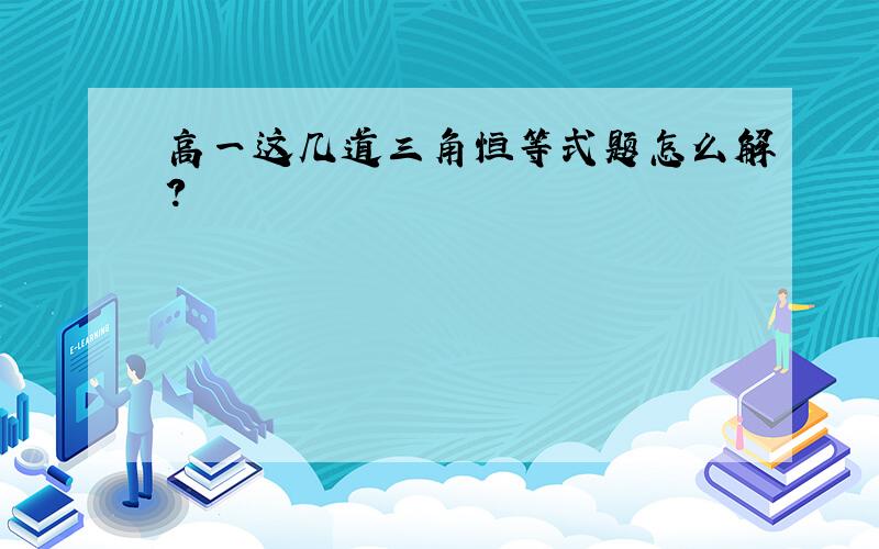 高一这几道三角恒等式题怎么解?