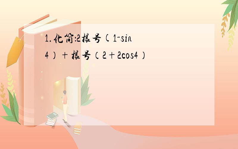 1.化简：2根号(1-sin4）+根号（2+2cos4）