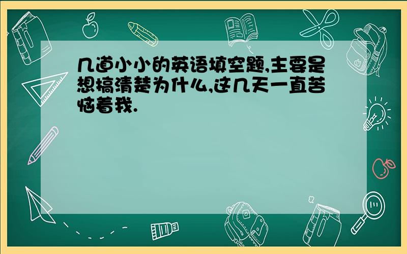 几道小小的英语填空题,主要是想搞清楚为什么,这几天一直苦恼着我.