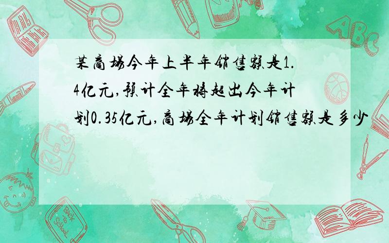 某商场今年上半年销售额是1.4亿元,预计全年将超出今年计划0.35亿元,商场全年计划销售额是多少