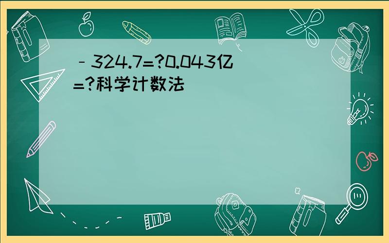 ﹣324.7=?0.043亿=?科学计数法