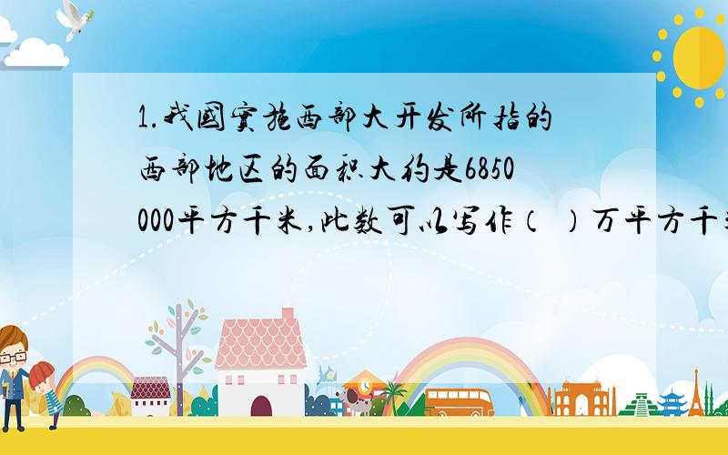 1.我国实施西部大开发所指的西部地区的面积大约是6850000平方千米,此数可以写作（ ）万平方千米,约占全国总面积的（