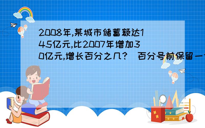 2008年,某城市储蓄额达145亿元,比2007年增加30亿元,增长百分之几?（百分号前保留一位小数）