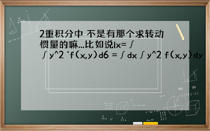 2重积分中 不是有那个求转动惯量的嘛...比如说Ix=∫∫y^2 *f(x,y)d6 =∫dx∫y^2 f(x,y)dy