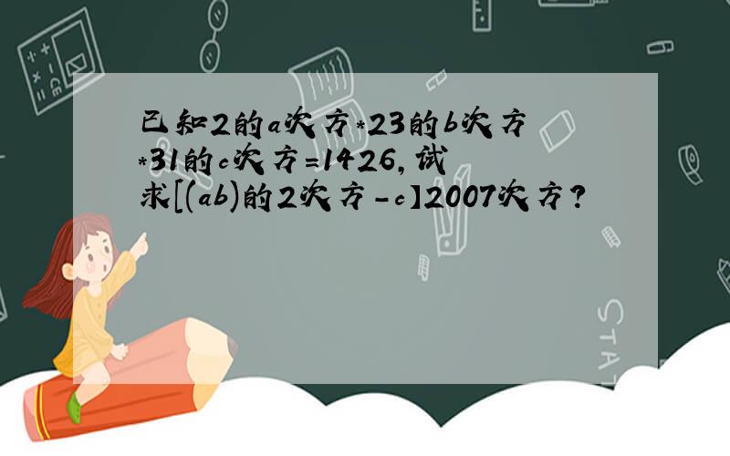 已知2的a次方*23的b次方*31的c次方=1426,试求[(ab)的2次方-c】2007次方?