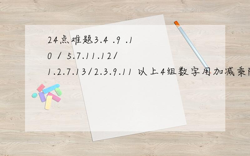 24点难题3.4 .9 .10 / 5.7.11.12/1.2.7.13/2.3.9.11 以上4组数字用加减乘除任意组