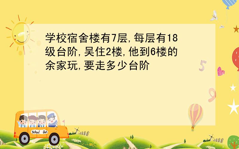 学校宿舍楼有7层,每层有18级台阶,吴住2楼,他到6楼的余家玩,要走多少台阶