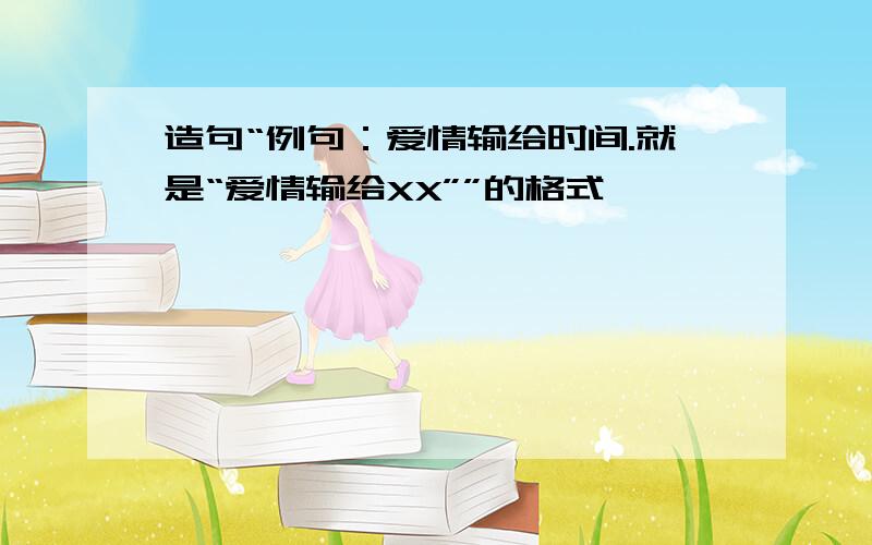 造句“例句：爱情输给时间.就是“爱情输给XX””的格式