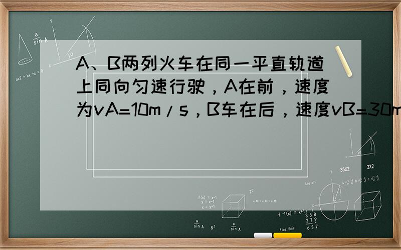 A、B两列火车在同一平直轨道上同向匀速行驶，A在前，速度为vA=10m/s，B车在后，速度vB=30m/s，因大雾能见度