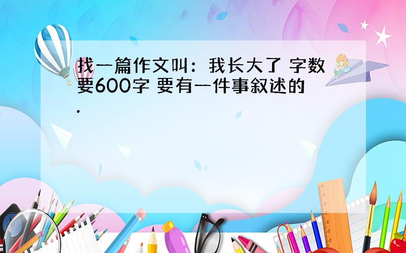 找一篇作文叫：我长大了 字数要600字 要有一件事叙述的.