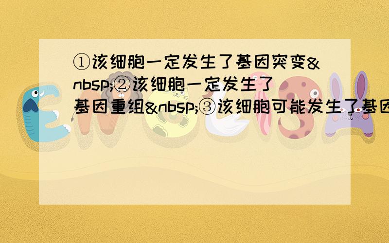 ①该细胞一定发生了基因突变 ②该细胞一定发生了基因重组 ③该细胞可能发生了基因突变 ④该细