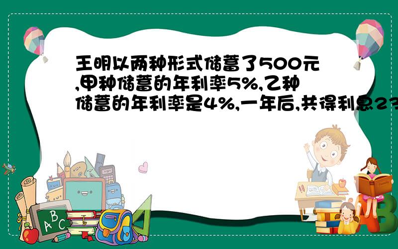 王明以两种形式储蓄了500元,甲种储蓄的年利率5%,乙种储蓄的年利率是4%,一年后,共得利息23.5元