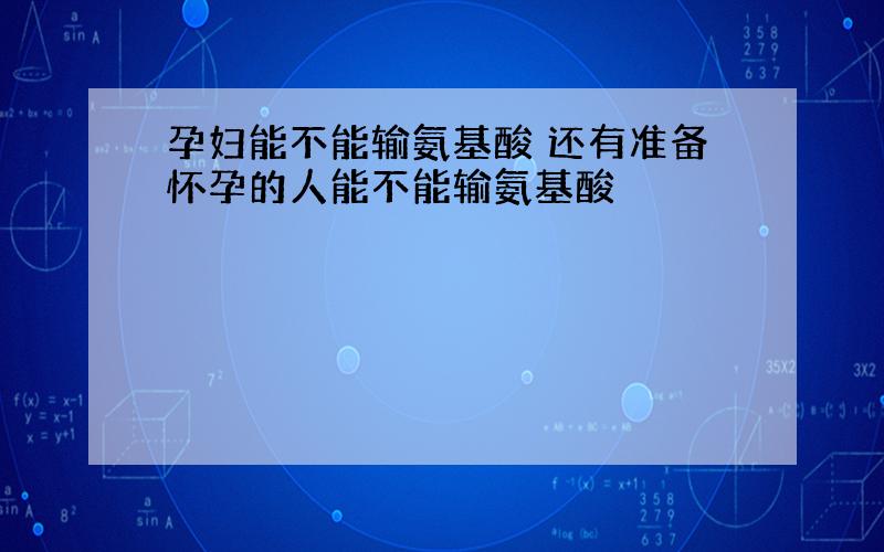 孕妇能不能输氨基酸 还有准备怀孕的人能不能输氨基酸