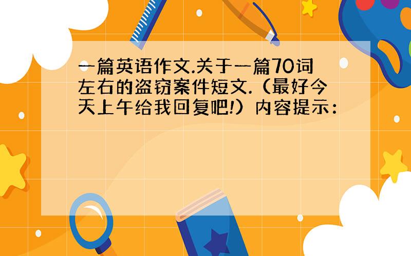 一篇英语作文.关于一篇70词左右的盗窃案件短文.（最好今天上午给我回复吧!）内容提示：