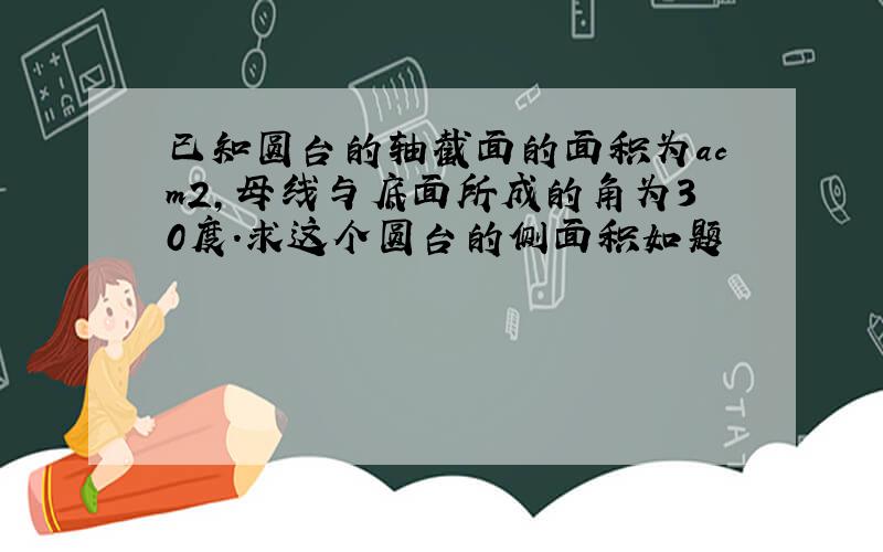 已知圆台的轴截面的面积为acm2,母线与底面所成的角为30度.求这个圆台的侧面积如题