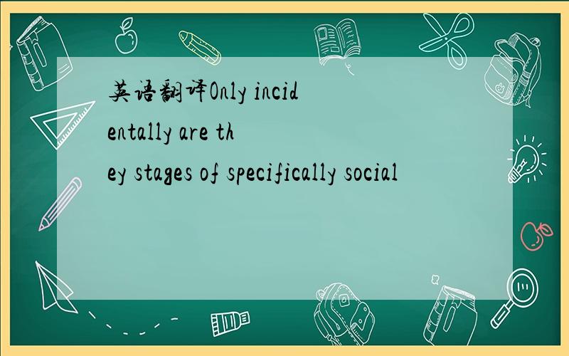 英语翻译Only incidentally are they stages of specifically social