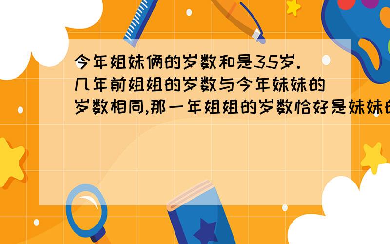 今年姐妹俩的岁数和是35岁.几年前姐姐的岁数与今年妹妹的岁数相同,那一年姐姐的岁数恰好是妹妹的2倍.姐