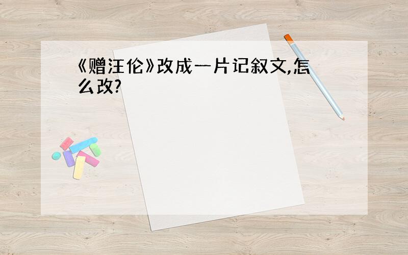 《赠汪伦》改成一片记叙文,怎么改?