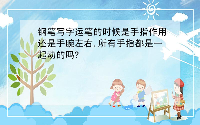 钢笔写字运笔的时候是手指作用还是手腕左右,所有手指都是一起动的吗?