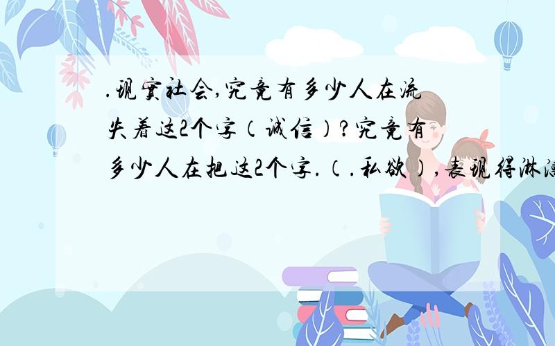 .现实社会,究竟有多少人在流失着这2个字（诚信）?究竟有多少人在把这2个字.（.私欲）,表现得淋漓尽致?人们心中的正义究