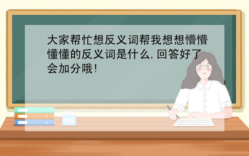 大家帮忙想反义词帮我想想懵懵懂懂的反义词是什么,回答好了会加分哦!