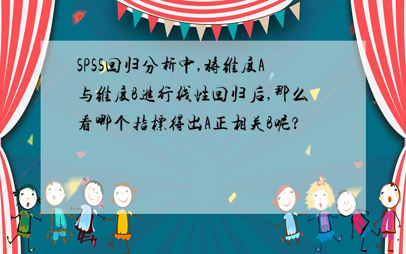 SPSS回归分析中,将维度A与维度B进行线性回归后,那么看哪个指标得出A正相关B呢?