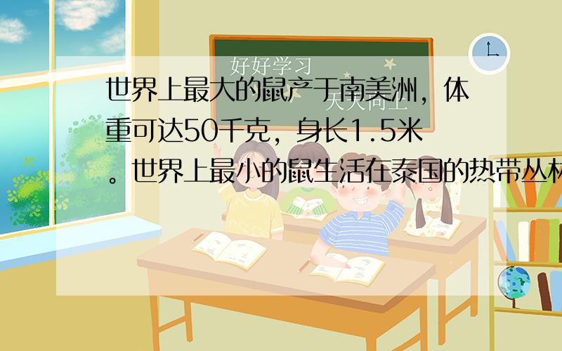 世界上最大的鼠产于南美洲，体重可达50千克，身长1.5米。世界上最小的鼠生活在泰国的热带丛林中，体重约0.002千克，身