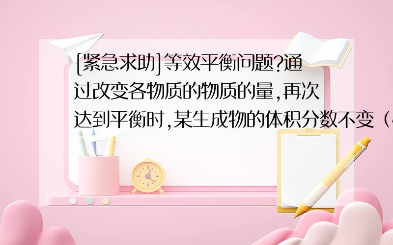 [紧急求助]等效平衡问题?通过改变各物质的物质的量,再次达到平衡时,某生成物的体积分数不变（恒温恒...