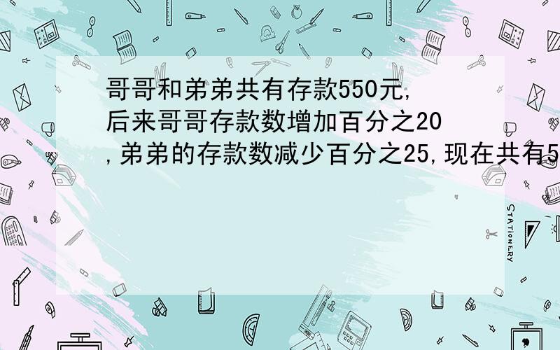 哥哥和弟弟共有存款550元,后来哥哥存款数增加百分之20,弟弟的存款数减少百分之25,现在共有525元,兄弟两现在各有存