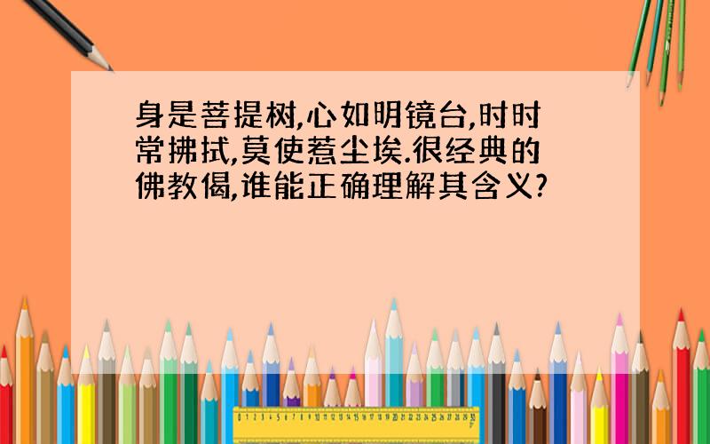 身是菩提树,心如明镜台,时时常拂拭,莫使惹尘埃.很经典的佛教偈,谁能正确理解其含义?