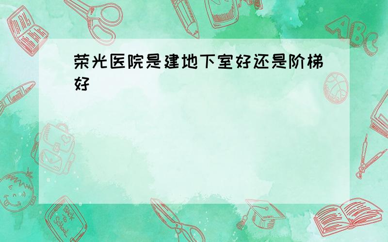 荣光医院是建地下室好还是阶梯好