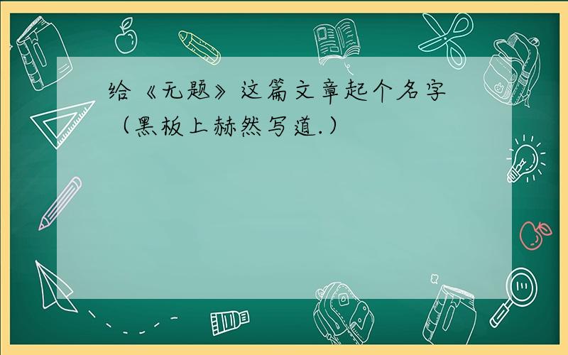 给《无题》这篇文章起个名字 （黑板上赫然写道.）